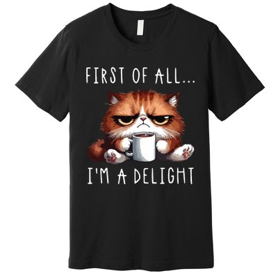 First Of All Im A Delight Sarcastic Coffee Grumpy Funny Cat Premium T-Shirt