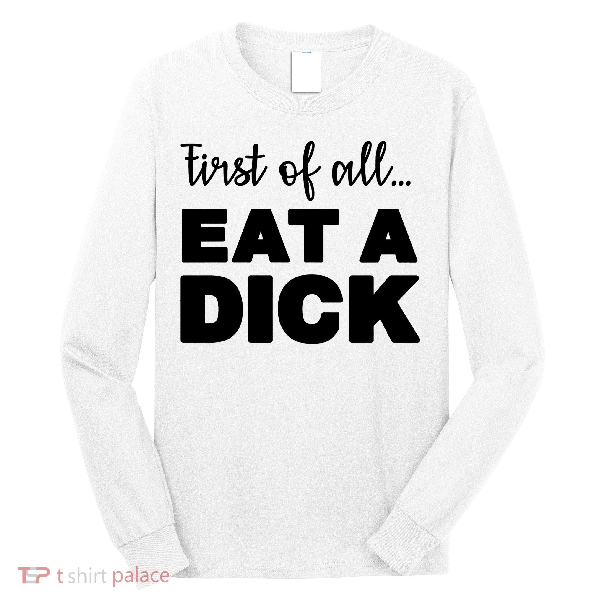 First Of All, Eat A Dick Funny Long Sleeve Shirt