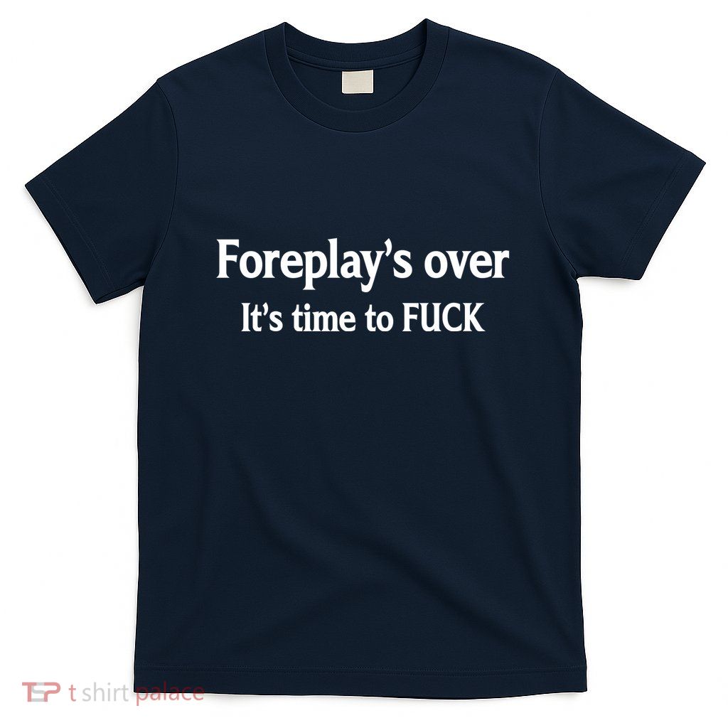 Foreplay's Over It's Time To FUCK Sarcasm Funny Quotes T-Shirt