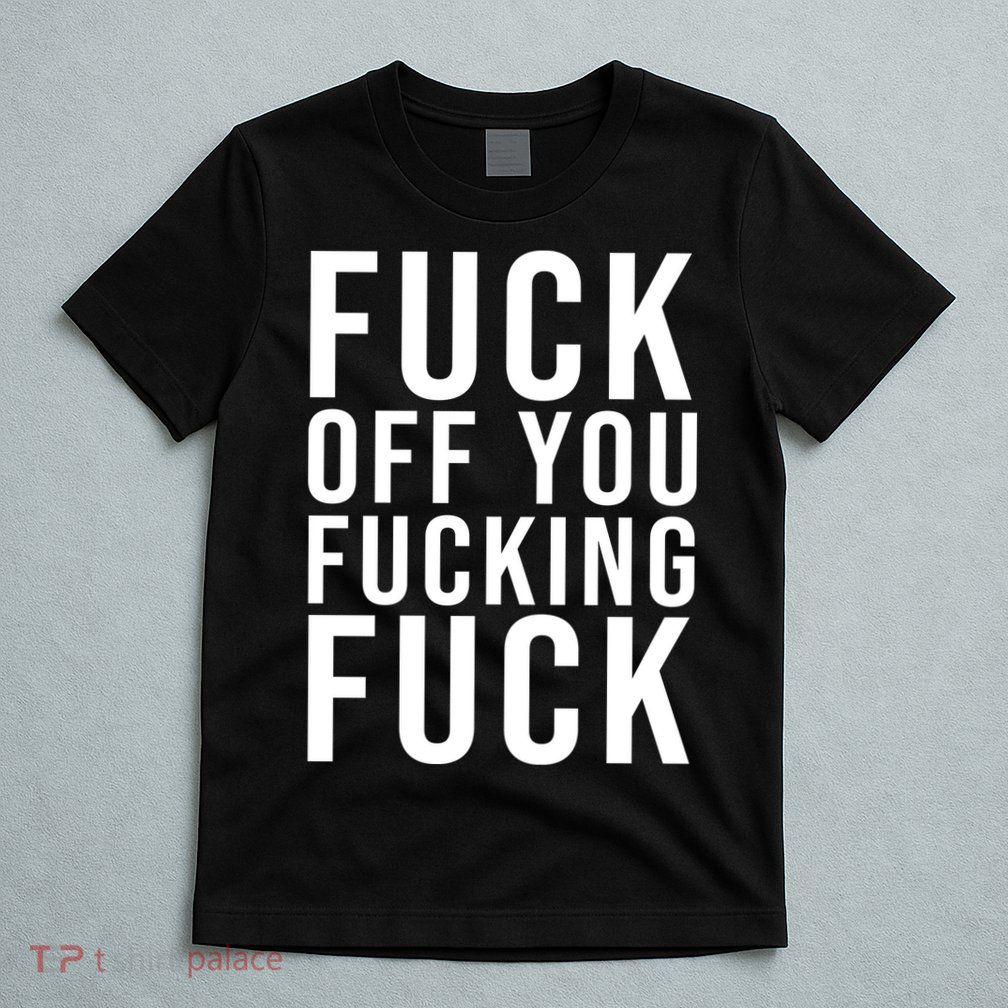 Fuck Off You Fucking Fuck Funny T-Shirt