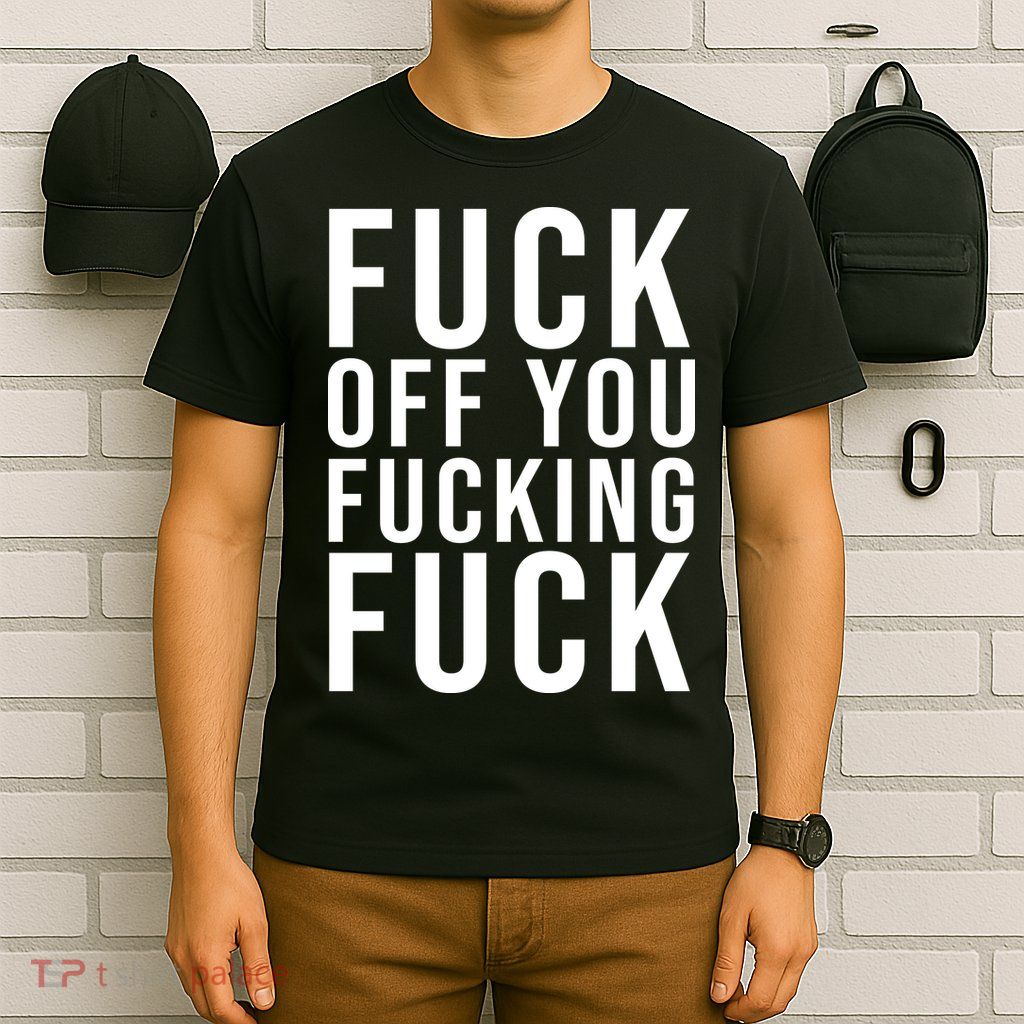 Fuck Off You Fucking Fuck Funny T-Shirt