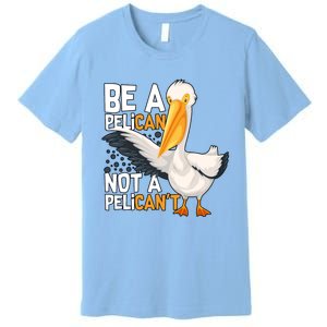 Funny Pelican Gift Be A Pelican Not A Pelican’t Premium T-Shirt