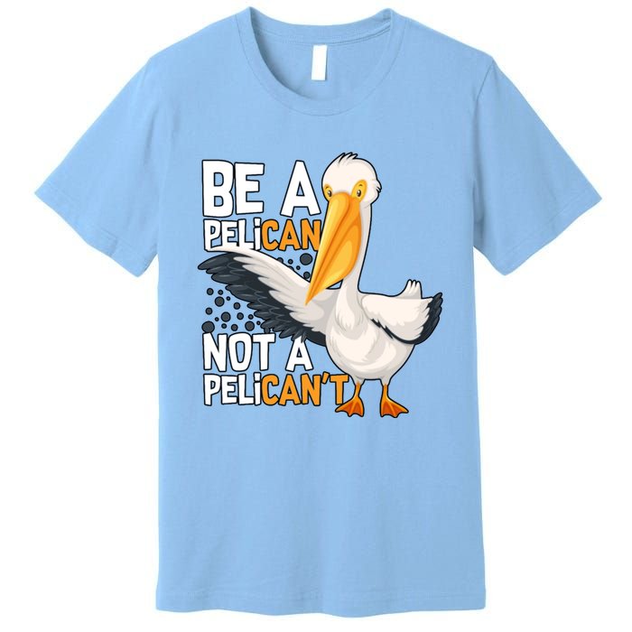 Funny Pelican Gift Be A Pelican Not A Pelican’t Premium T-Shirt