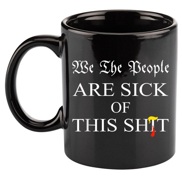Funny Political We The People Are Sick Of This Shit 11oz C Handle Ceramic Mug