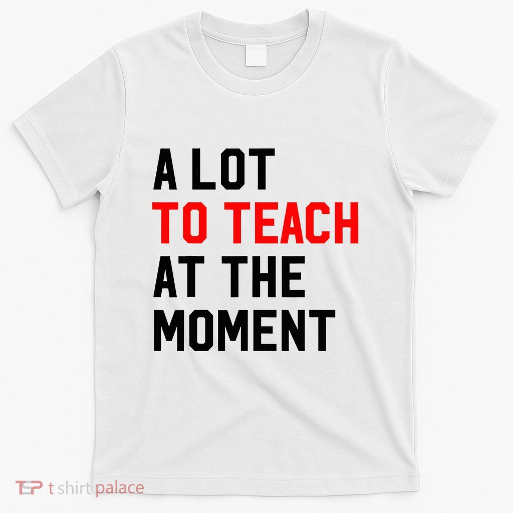 Funny Quote A Lot To Teach At The Moment Teacher T-Shirt