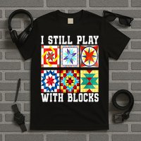 Funny Quilting I Still Play With Blocks Quilt T-Shirt