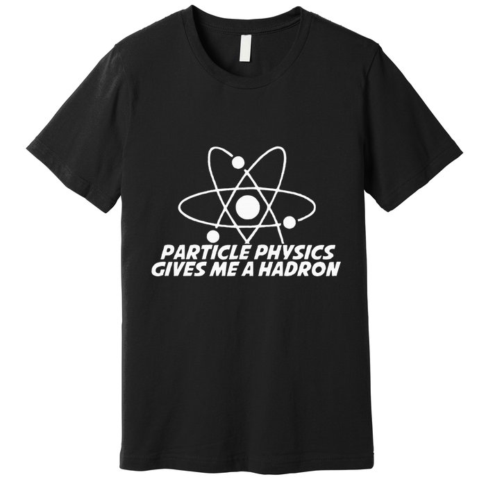 Funny Quantum Physics Particle Physics Give Me A Hadron Premium T-Shirt