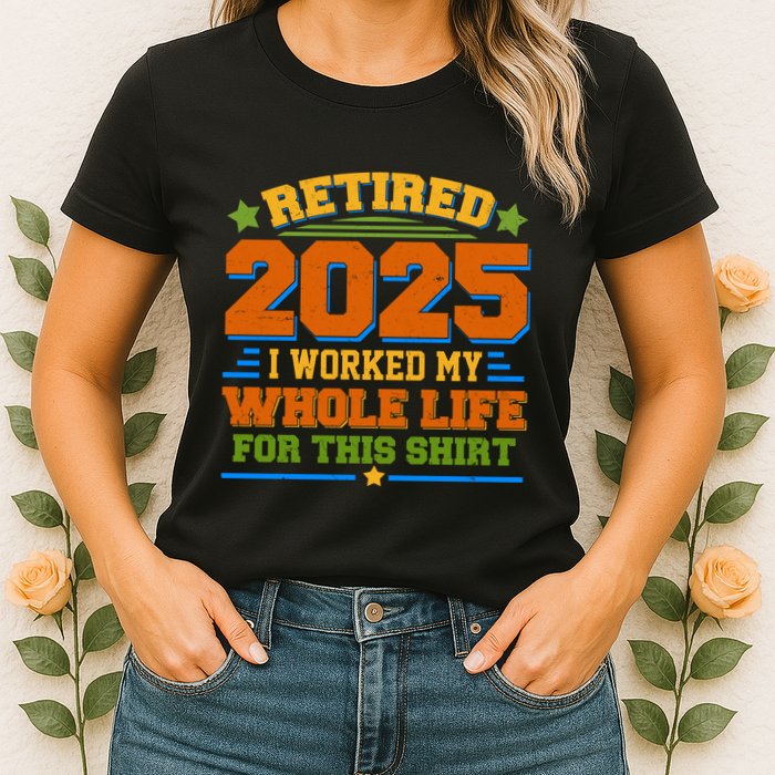 Funny Retired 2025 I Worked My Whole Life For This Womens T-Shirt