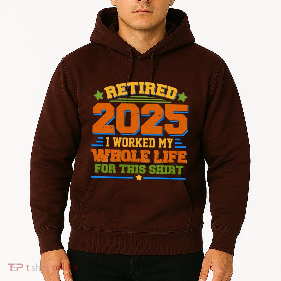 Funny Retired 2025 I Worked My Whole Life For This Hoodie