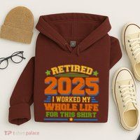 Funny Retired 2025 I Worked My Whole Life For This Hoodie