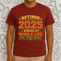Funny Retired 2025 I Worked My Whole Life For This T-Shirt