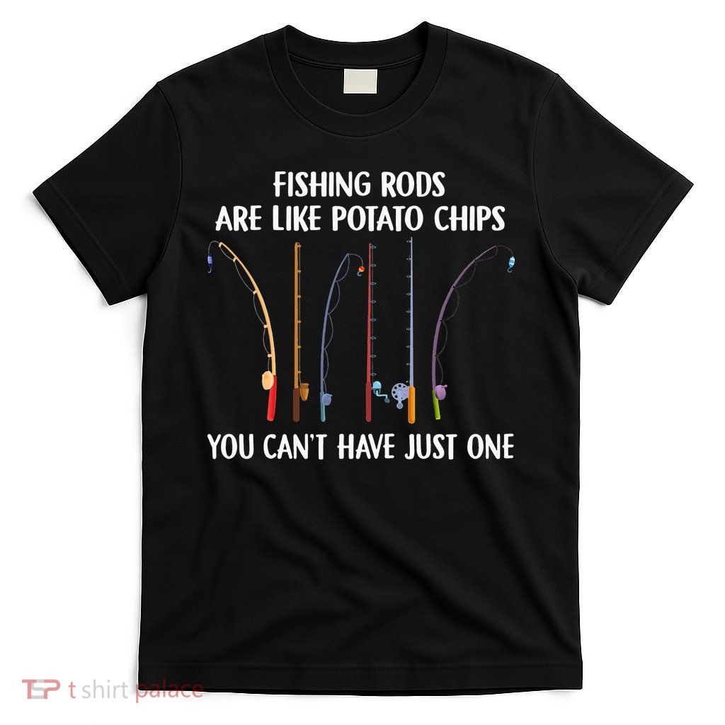 Fishing Rods Are Like Potato Chips You Can’t Have Just One T-Shirt