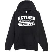 Funny Retired Not My Problem Anymore Premium Pullover Hoodie