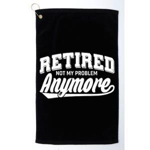 Funny Retired Not My Problem Anymore Platinum Collection Golf Towel