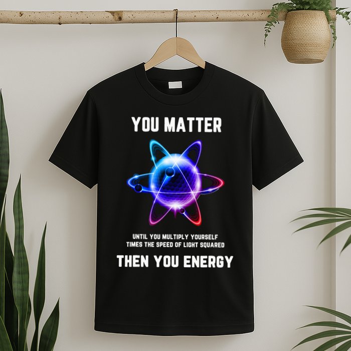 Funny Science Atom Science You Matter Energy Science Pun T-Shirt