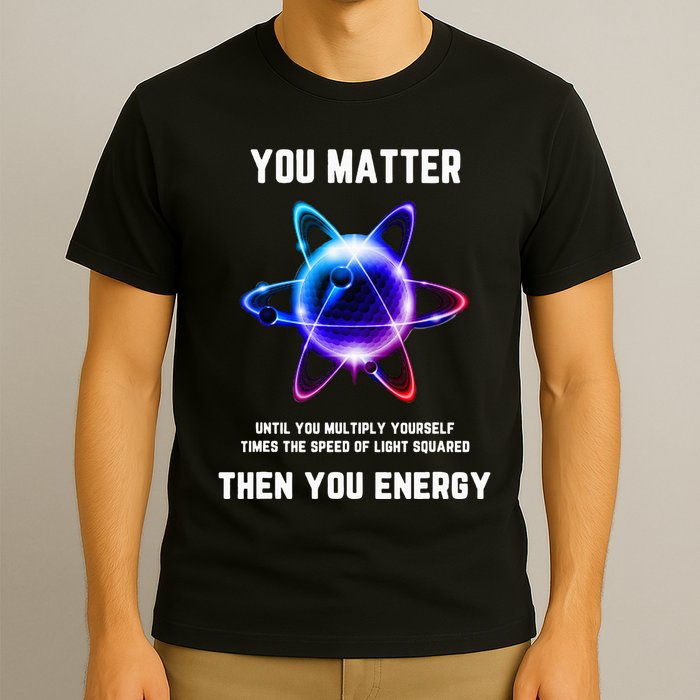 Funny Science Atom Science You Matter Energy Science Pun T-Shirt