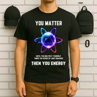Funny Science Atom Science You Matter Energy Science Pun T-Shirt