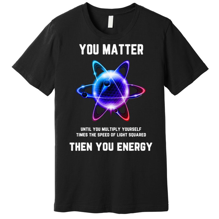 Funny Science Atom Science You Matter Energy Science Pun Premium T-Shirt