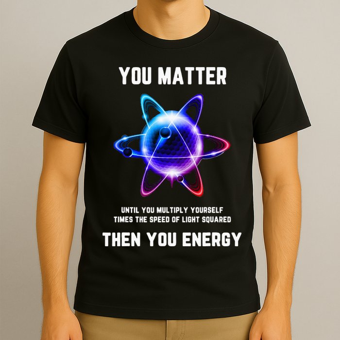 Funny Science Atom Science You Matter Energy Science Pun T-Shirt