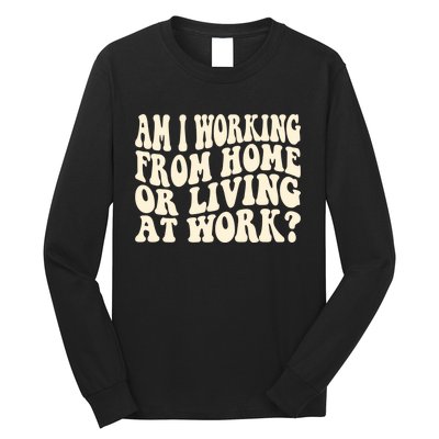 Funny Saying Am I Working From Home Or Living At Work Long Sleeve Shirt