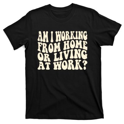 Funny Saying Am I Working From Home Or Living At Work T-Shirt