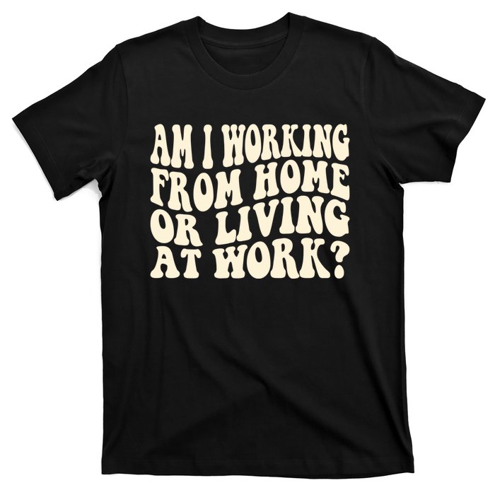 Funny Saying Am I Working From Home Or Living At Work T-Shirt