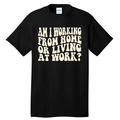 Funny Saying Am I Working From Home Or Living At Work Tall T-Shirt