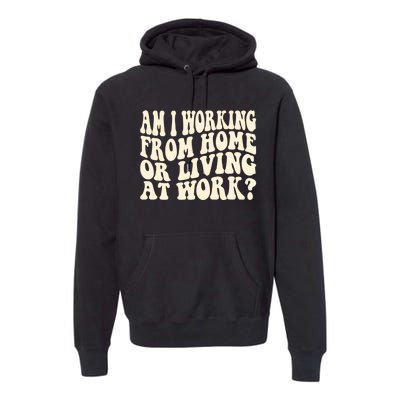 Funny Saying Am I Working From Home Or Living At Work Premium Hoodie