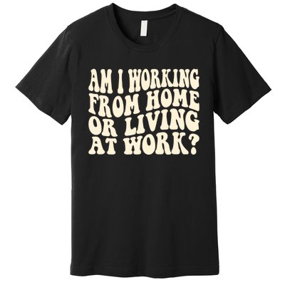 Funny Saying Am I Working From Home Or Living At Work Premium T-Shirt