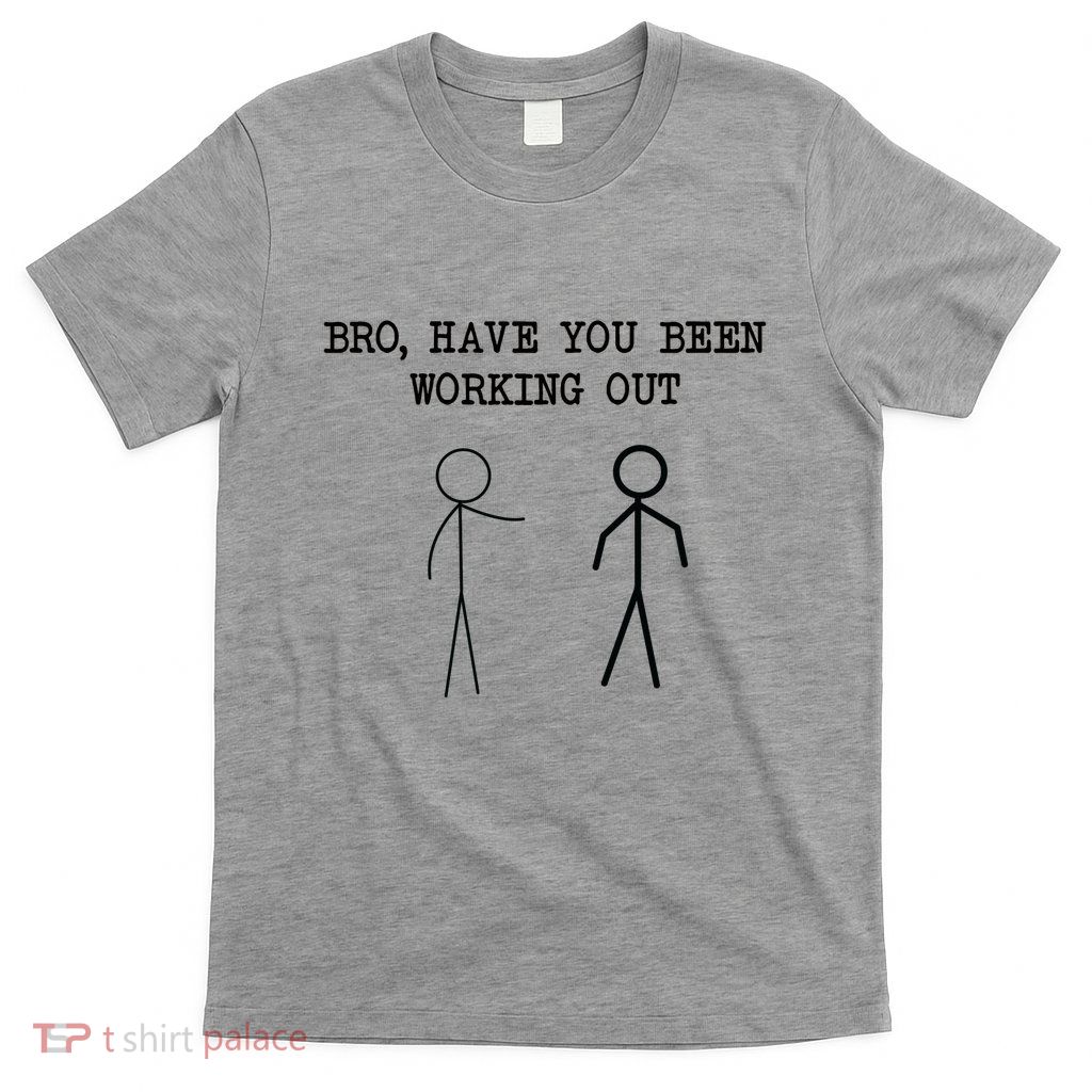 Funny Stick Figure Gym Jokes Bro Have You Been Working Out T-Shirt