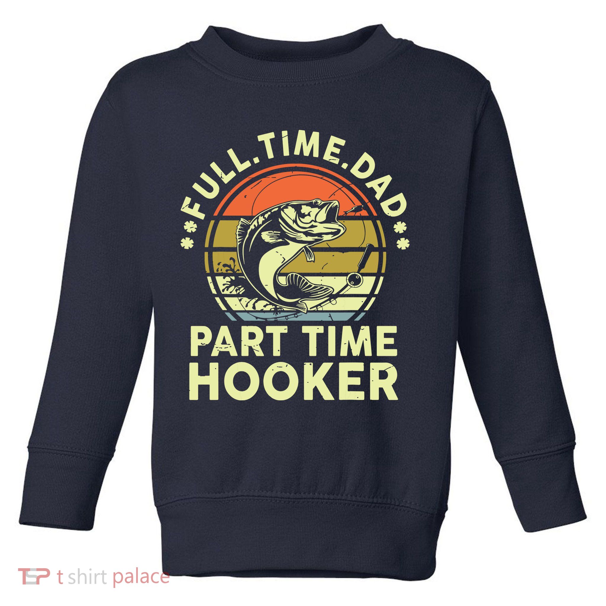 Fishing Shirts Full Time Dad Part Time Hooker Funny Bass Dad Toddler Sweatshirt