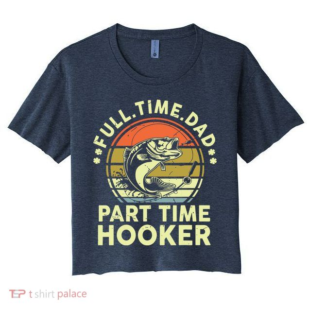 Fishing Shirts Full Time Dad Part Time Hooker Funny Bass Dad Crop Top