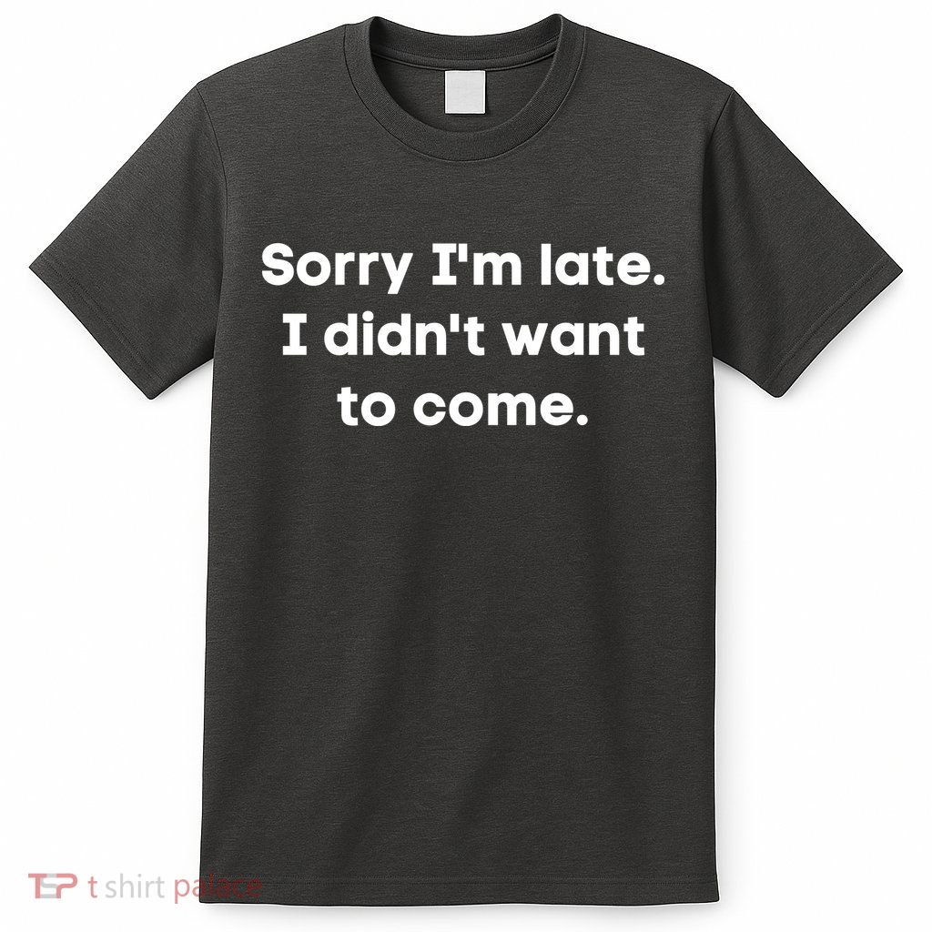 Funny Sorry I'm Late. I Didn't Want To Come Hilarious Design T-Shirt