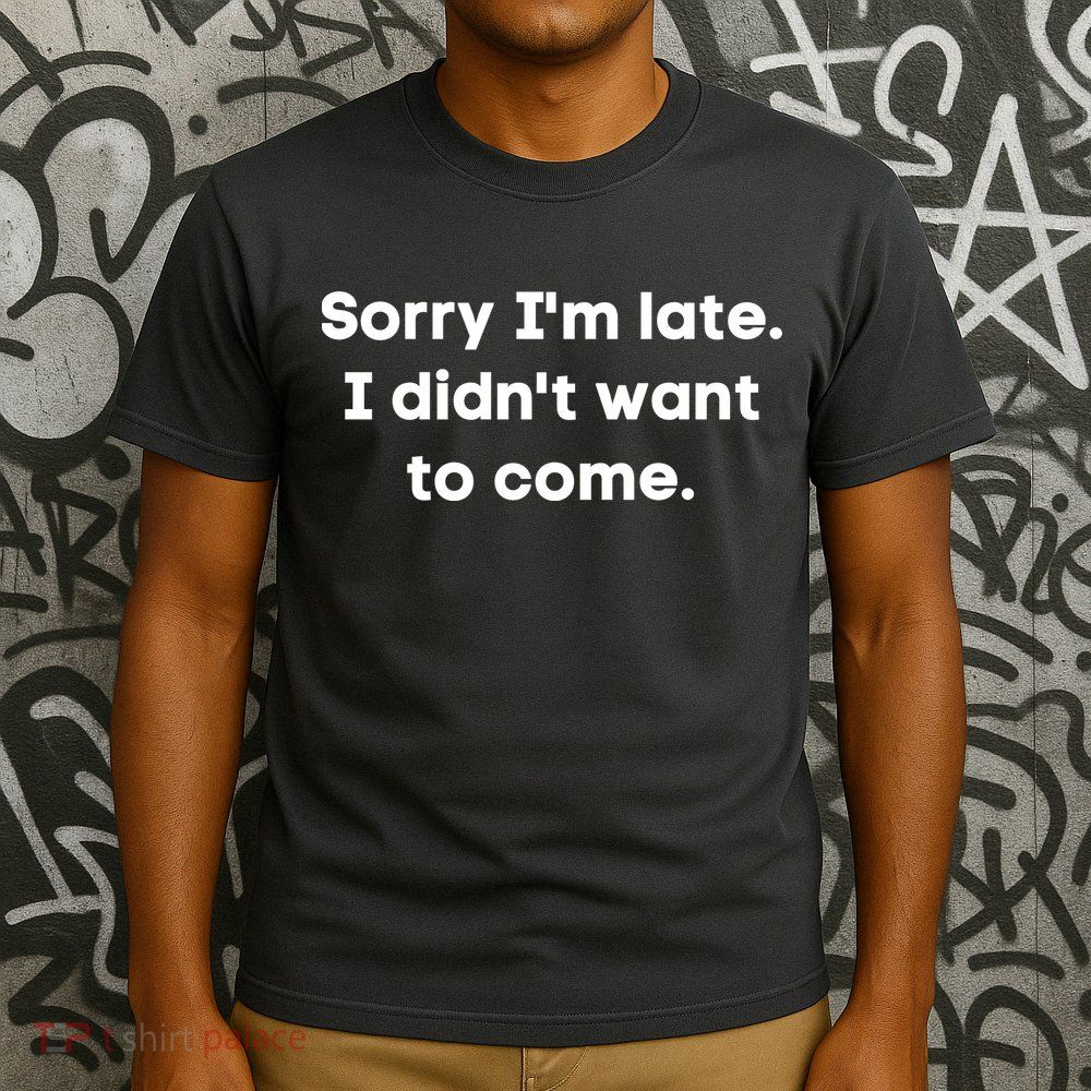 Funny Sorry I'm Late. I Didn't Want To Come Hilarious Design T-Shirt
