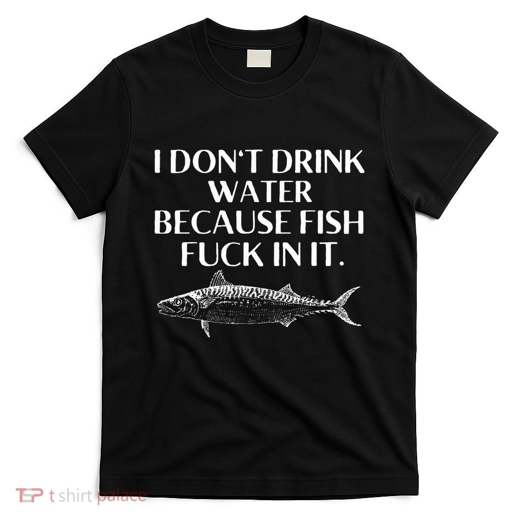 Fishing Saying I Do Not Drink Water Because Fish Fuck In It T-Shirt
