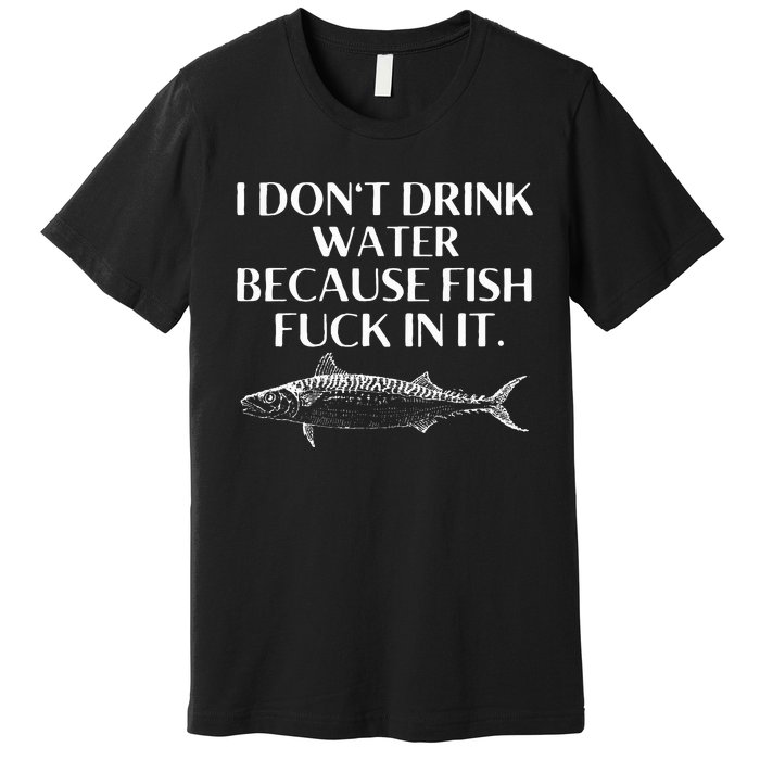 Fishing Saying I Do Not Drink Water Because Fish Fuck In It Premium T-Shirt