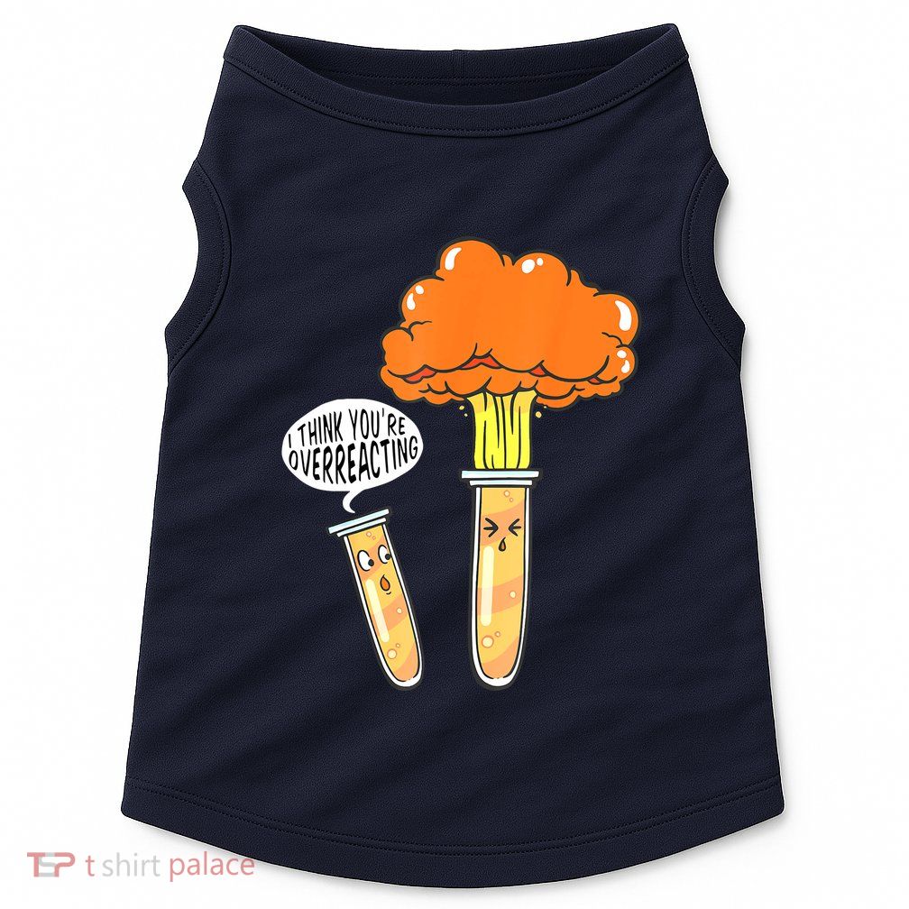 Funny Science I Think Youre Overreacting Nerd Chemistry Gift Doggie Tank
