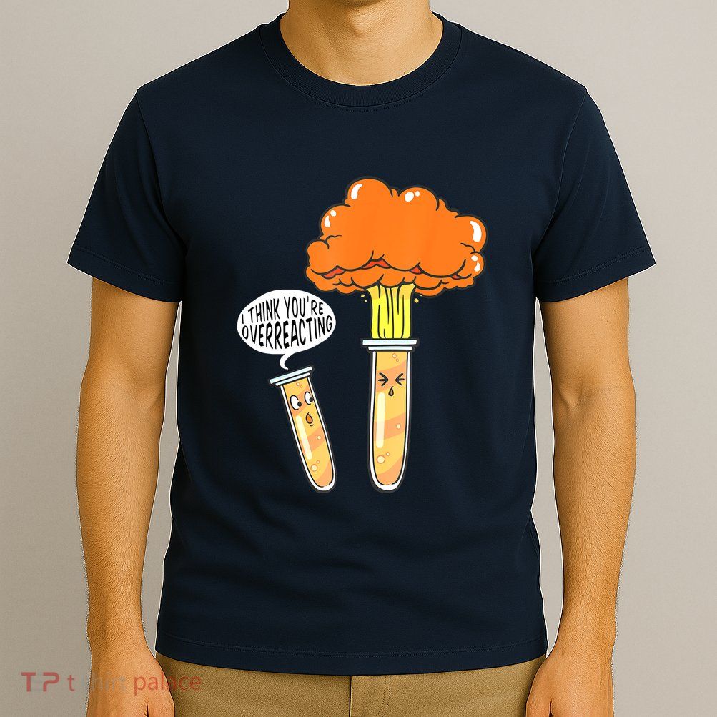 Funny Science I Think Youre Overreacting Nerd Chemistry Gift T-Shirt