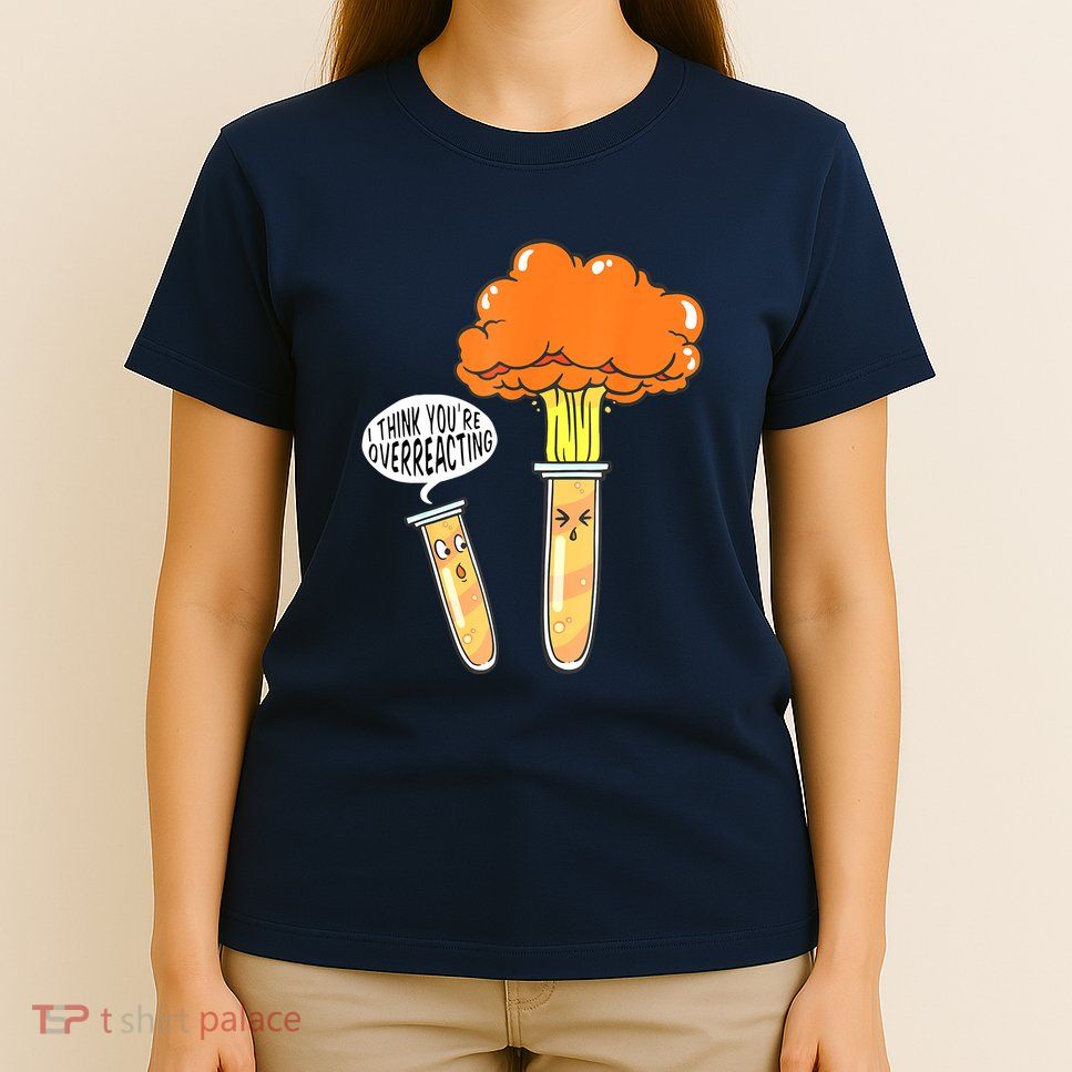 Funny Science I Think Youre Overreacting Nerd Chemistry Gift T-Shirt