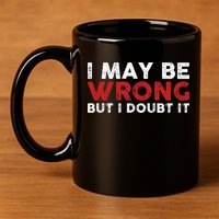 Funny Sarcastic I May Be Wrong But I Doubt It 11oz C Handle Ceramic Mug