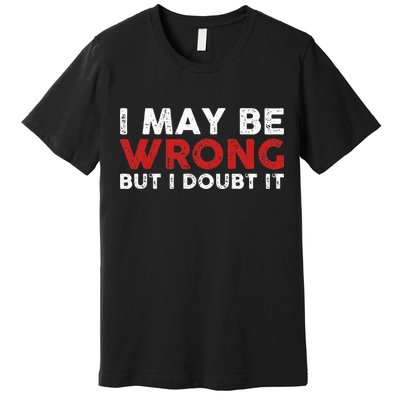 Funny Sarcastic I May Be Wrong But I Doubt It Premium T-Shirt