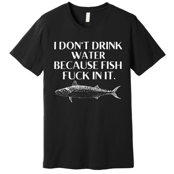 Fishing Saying I Do Not Drink Water Because Fish Fuck In It Premium T-Shirt