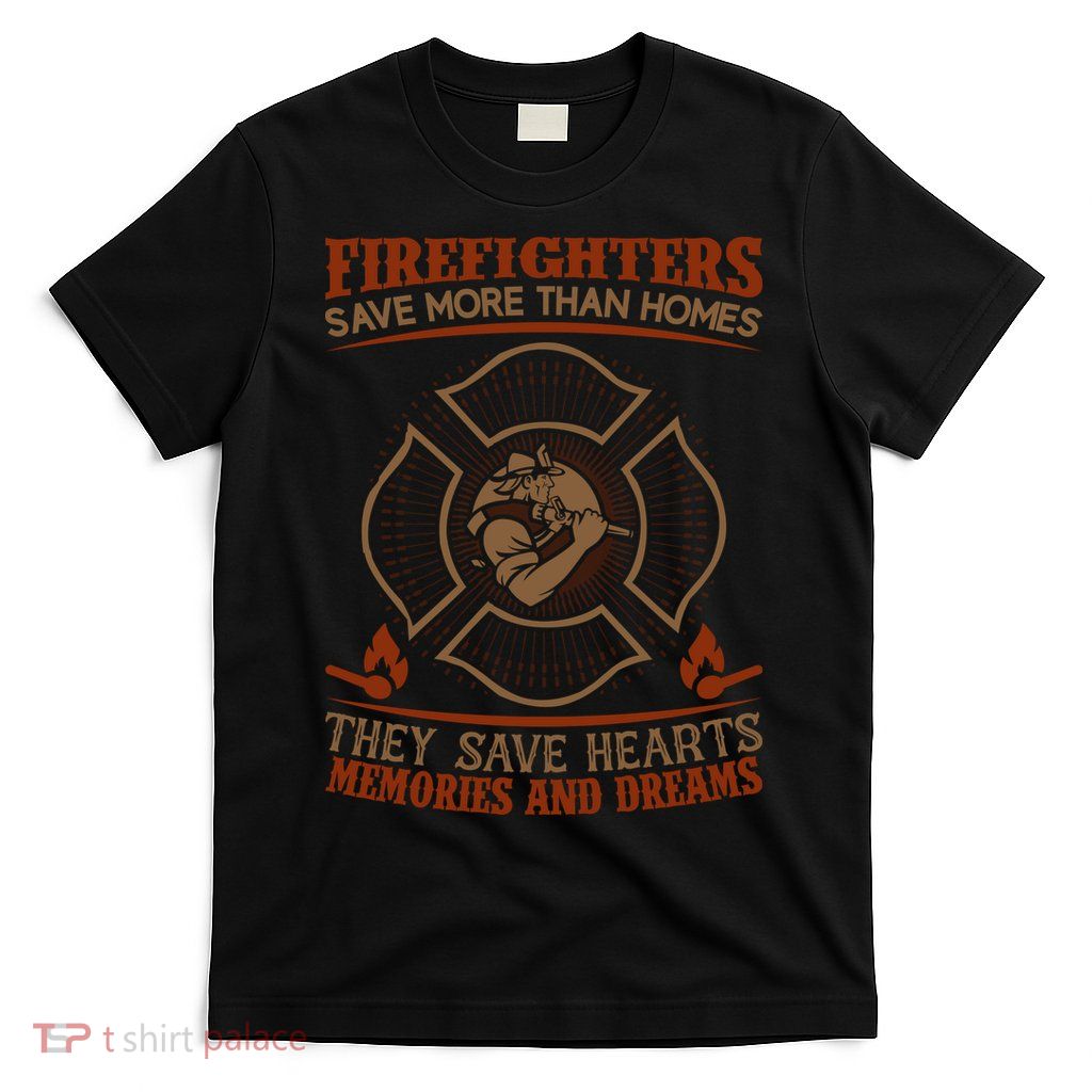 Firefighters Save More Than Homes They Save Hearts Memories And Dreams T-Shirt