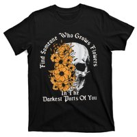 Find Someone Who Grows Flowers In The Darkest Parts Of You T-Shirt