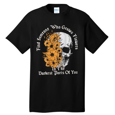 Find Someone Who Grows Flowers In The Darkest Parts Of You Tall T-Shirt