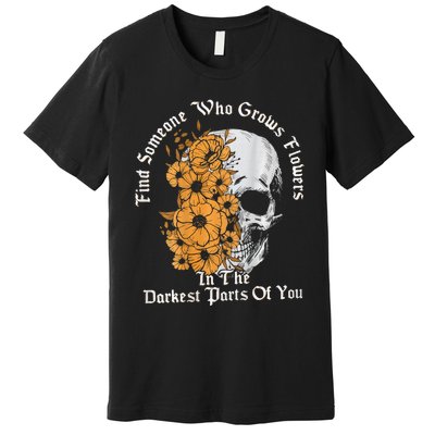 Find Someone Who Grows Flowers In The Darkest Parts Of You Premium T-Shirt