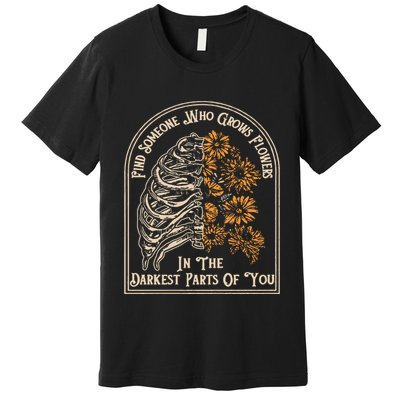 Find Someone Who Grows Flowers In The Darkest Parts Of You Premium T-Shirt