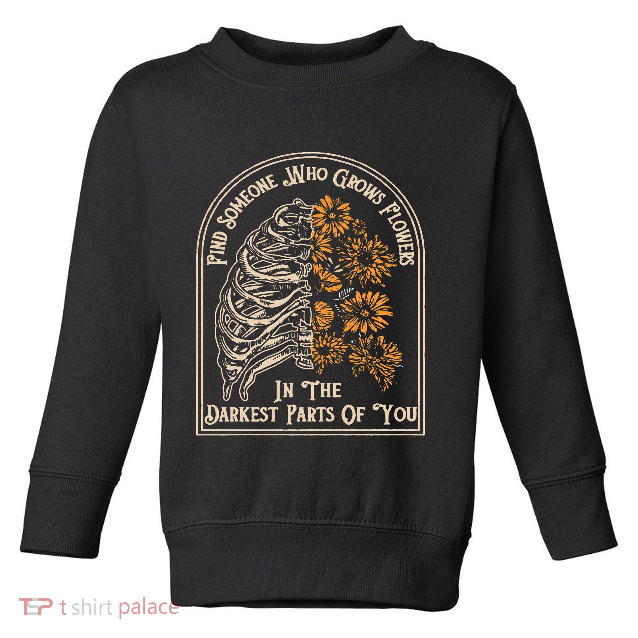 Find Someone Who Grows Flowers In The Darkest Parts Of You Toddler Sweatshirt