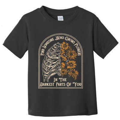 Find Someone Who Grows Flowers In The Darkest Parts Of You Toddler T-Shirt