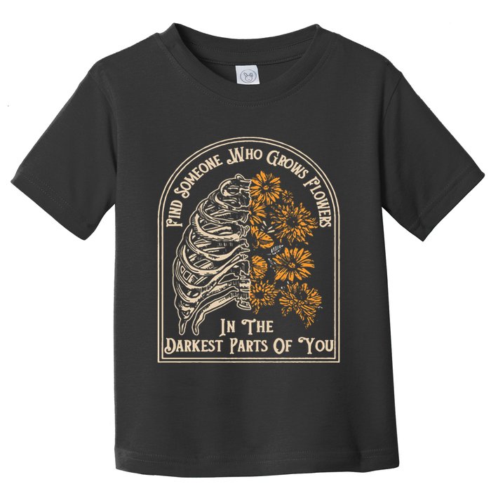 Find Someone Who Grows Flowers In The Darkest Parts Of You Toddler T-Shirt